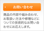 お問い合わせ。商品の内容や組み合わせ、お取扱い方法や修理などについての技術的なお問い合わせにお応えします。