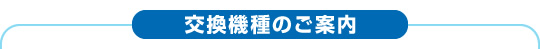 交換機種のご案内