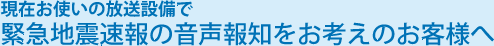 現在お使いの放送設備で緊急地震速報の音声報知をお考えのお客様へ