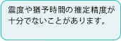 震度や猶予時間の推定精度が十分でないことがあります。