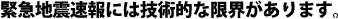 緊急地震速報には技術的な限界があります。